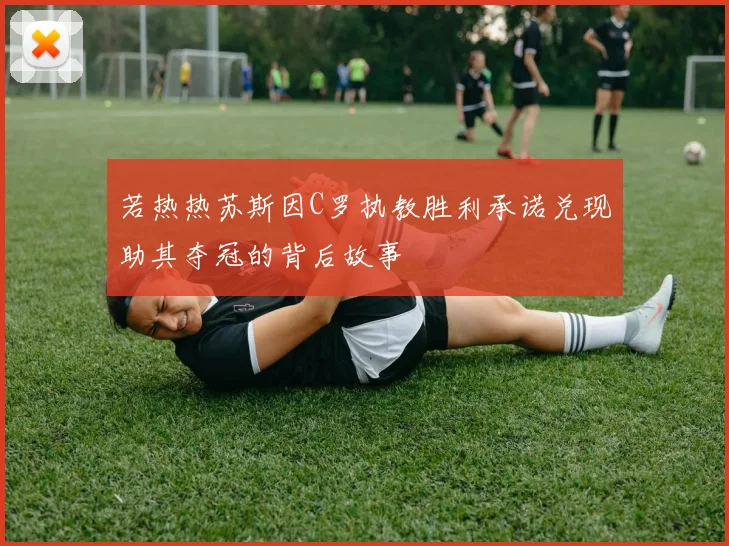 若热热苏斯因C罗执教胜利承诺兑现助其夺冠的背后故事