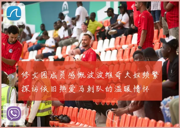 修女团成员感慨波波维奇夫妇频繁探访依旧热爱马刺队的温暖情怀
