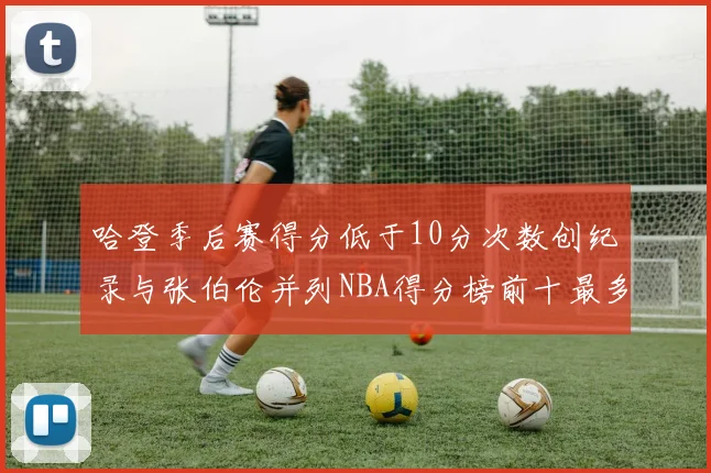 哈登季后赛得分低于10分次数创纪录与张伯伦并列NBA得分榜前十最多